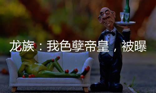 龍族：我色孽帝皇，被曝光未來！