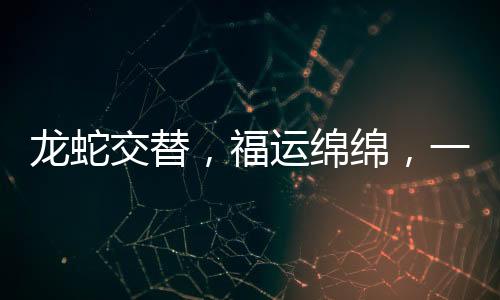 龍蛇交替，福運綿綿，一種深度的智慧啟示與幸福追尋的寓意