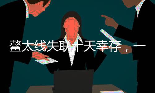 鰲太線失聯(lián)十天幸存，一次穿越生死的冒險(xiǎn)之旅