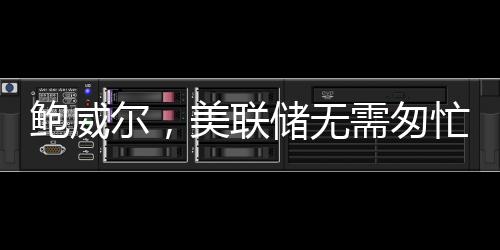 鮑威爾，美聯(lián)儲無需匆忙行動，保持謹(jǐn)慎和平衡以穩(wěn)定金融市場