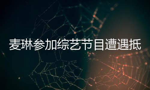 麥琳參加綜藝節(jié)目遭遇抵制事件背后贊助商方的回應