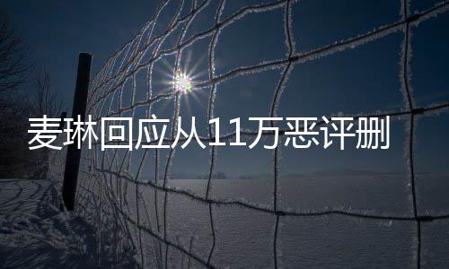 麥琳回應(yīng)從11萬(wàn)惡評(píng)刪到1萬(wàn)，深度解析事件始末
