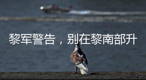 黎軍警告，別在黎南部升級(jí)軍事行動(dòng)