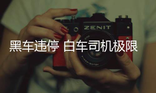 黑車(chē)違停 白車(chē)司機(jī)極限出庫(kù)