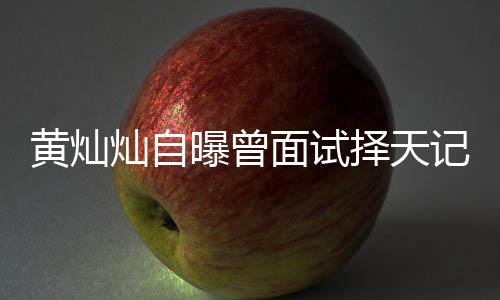 黃燦燦自曝曾面試擇天記遭拒，引發(fā)熱議
