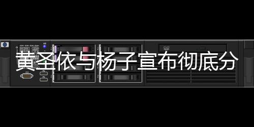 黃圣依與楊子宣布徹底分開，婚姻走到盡頭，未來各自綻放