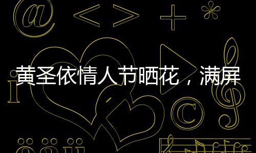 黃圣依情人節(jié)曬花，滿屏浪漫灑向幸福的色彩