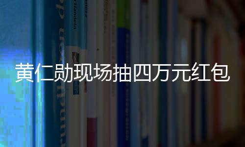 黃仁勛現(xiàn)場抽四萬元紅包給中國員工，展現(xiàn)企業(yè)人文關(guān)懷與激勵制度