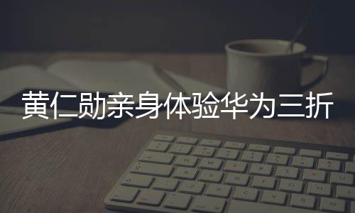 黃仁勛親身體驗(yàn)華為三折疊，驚嘆科技不可思議的魅力