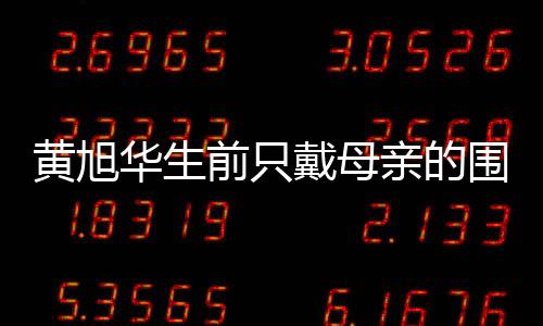 黃旭華生前只戴母親的圍巾，一段深深的親情與奉獻(xiàn)的傳奇