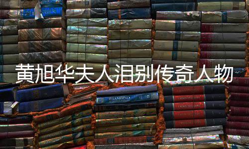 黃旭華夫人淚別傳奇人物黃旭華，紀(jì)念感人時刻