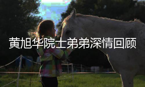黃旭華院士弟弟深情回顧，長達(dá)四十載的離別與重逢