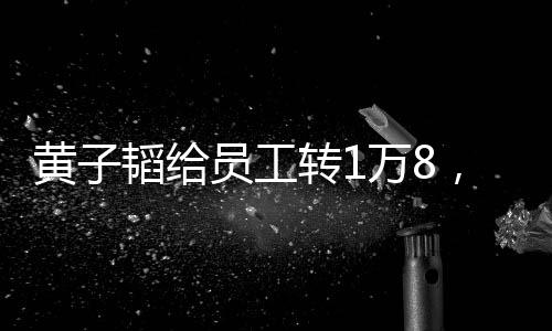 黃子韜給員工轉(zhuǎn)1萬(wàn)8，企業(yè)文化與社會(huì)責(zé)任并重的一則佳話
