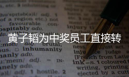 黃子韜為中獎(jiǎng)員工直接轉(zhuǎn)賬18888元，一樁激勵(lì)人心的企業(yè)善舉