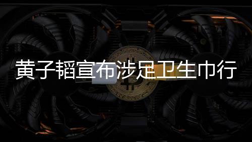 黃子韜宣布涉足衛(wèi)生巾行業(yè)，跨界創(chuàng)新的商業(yè)新動(dòng)向