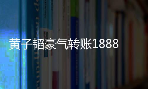 黃子韜豪氣轉(zhuǎn)賬18888元獎勵中獎員工，暖心舉動激勵團(tuán)隊(duì)士氣