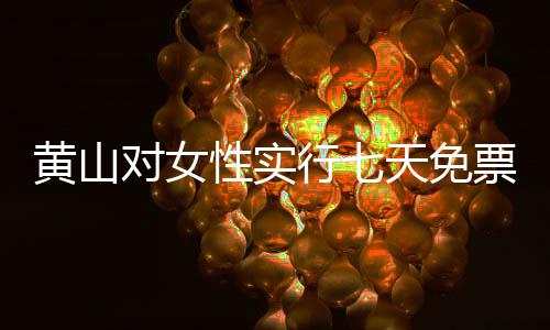 黃山對女性實(shí)行七天免票政策，旅游新篇章開啟