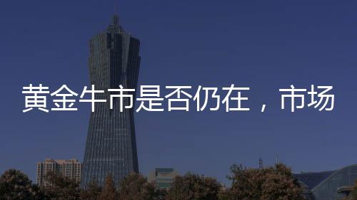 黃金牛市是否仍在，市場分析與展望