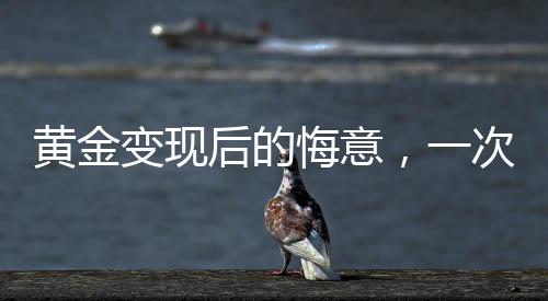 黃金變現(xiàn)后的悔意，一次投資引發(fā)的深思（標(biāo)題）