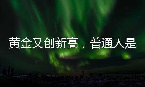 黃金又創(chuàng)新高，普通人是否仍適合投資黃金？