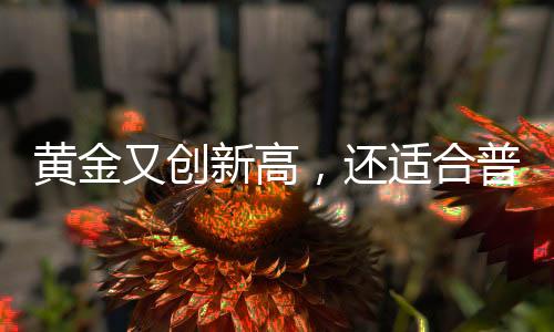 黃金又創(chuàng)新高，還適合普通人投資嗎？