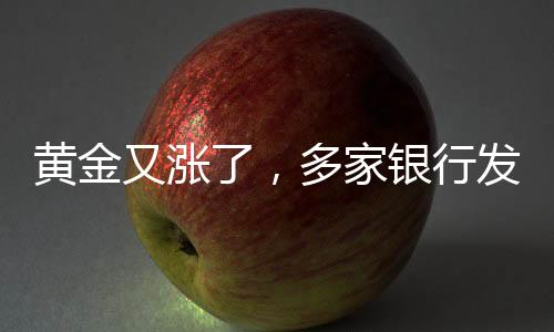 黃金又漲了，多家銀行發(fā)布風(fēng)險提示