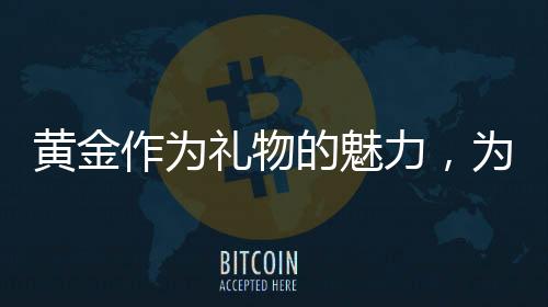 黃金作為禮物的魅力，為何送黃金成為不會(huì)出錯(cuò)的選擇