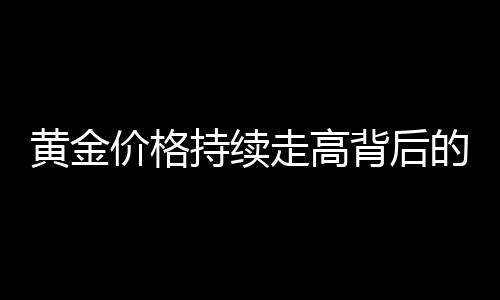 黃金價(jià)格持續(xù)走高背后的因素探究