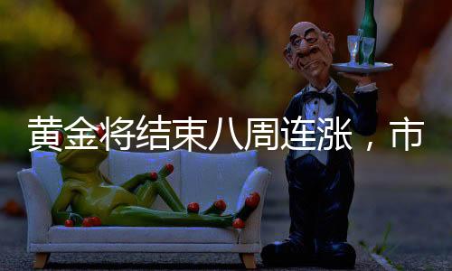 黃金將結(jié)束八周連漲，市場(chǎng)趨勢(shì)分析與展望