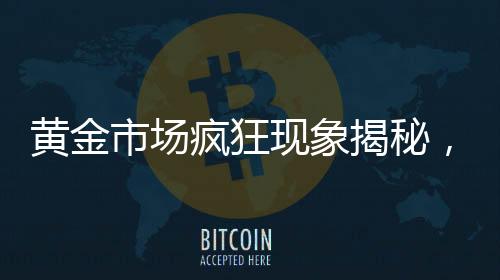 黃金市場瘋狂現(xiàn)象揭秘，黃金投資熱潮背后的動(dòng)因分析
