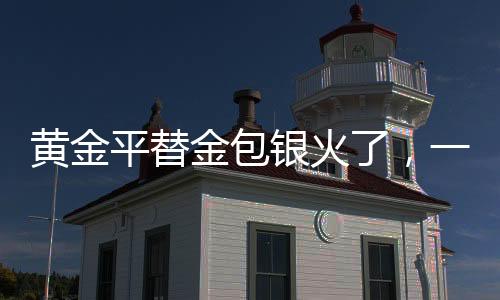 黃金平替金包銀火了，一場引領(lǐng)潮流的金屬變革