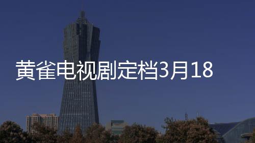 黃雀電視劇定檔3月18日，即將掀起影視狂潮！