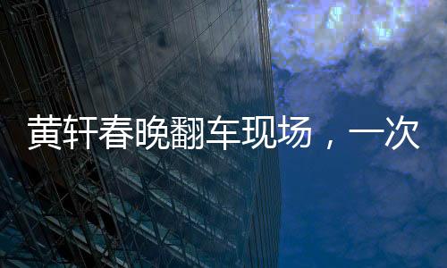 黃軒春晚翻車現(xiàn)場，一次意外之中的深刻啟示