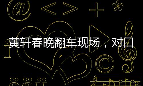 黃軒春晚翻車現(xiàn)場(chǎng)，對(duì)口型表演疑似燙嘴，引發(fā)網(wǎng)友熱議