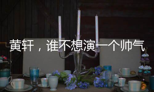黃軒，誰不想演一個帥氣的特種兵