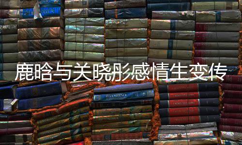 鹿晗與關(guān)曉彤感情生變傳聞再起，二人吵架已很久沒(méi)聯(lián)系