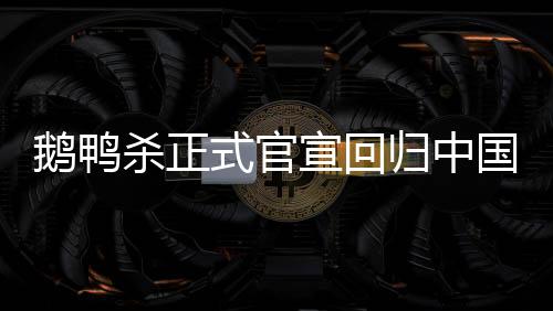鵝鴨殺正式官宣回歸中國，游戲界掀起新一輪熱潮