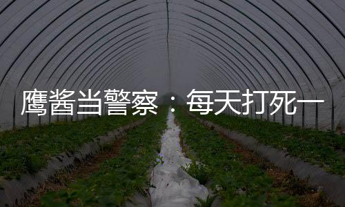 鷹醬當(dāng)警察：每天打死一個(gè)小黑！