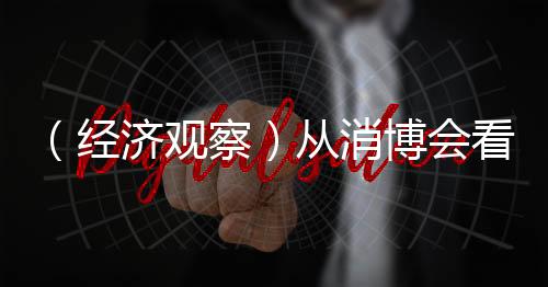 （經(jīng)濟(jì)觀察）從消博會看中國消費(fèi)脈動