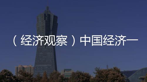（經(jīng)濟(jì)觀察）中國經(jīng)濟(jì)一季度成績單凸顯五大亮點(diǎn)