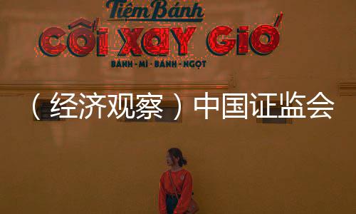 （經(jīng)濟(jì)觀察）中國(guó)證監(jiān)會(huì)密集發(fā)聲 釋多重關(guān)鍵信號(hào)