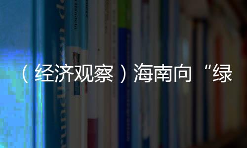 （經(jīng)濟(jì)觀察）海南向“綠”前行 裝配式建筑加速出海