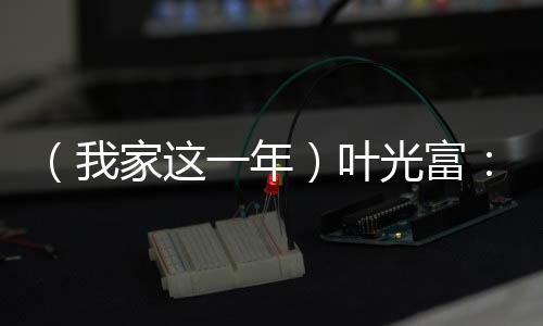 （我家這一年）葉光富：星河征程背后的溫暖港灣