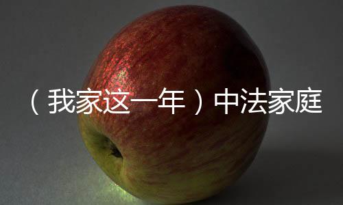 （我家這一年）中法家庭的“混搭”新年：融合是幸福密碼