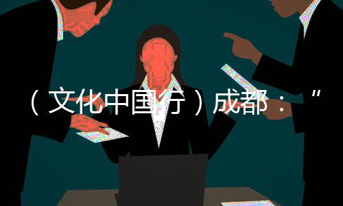 （文化中國(guó)行）成都：“藝術(shù)游園會(huì)”鬧新春 市民大贊“非遺潮年”