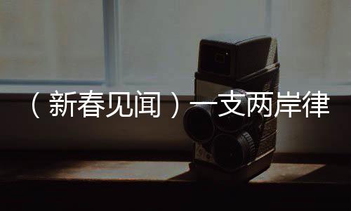 （新春見聞）一支兩岸律師團(tuán)隊的蛇年心愿