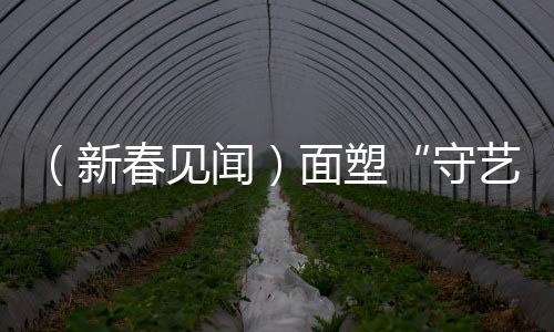 （新春見聞）面塑“守藝人”指尖傳“年味兒”