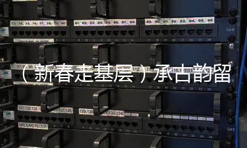 （新春走基層）承古韻留鄉(xiāng)愁 武漢民眾樂享“土味”年俗