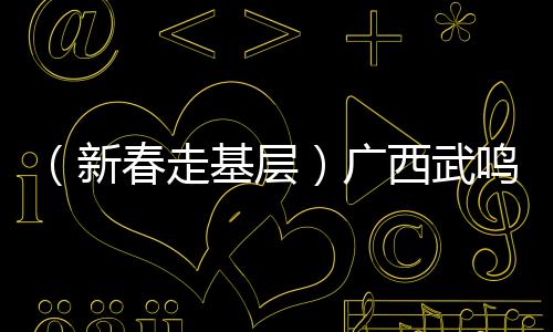 （新春走基層）廣西武鳴沃柑串起百億大產業(yè)