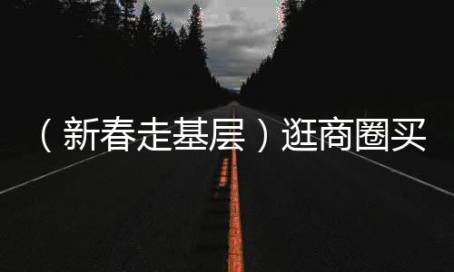 （新春走基層）逛商圈買年貨尋年味 浙江消費市場火熱開場